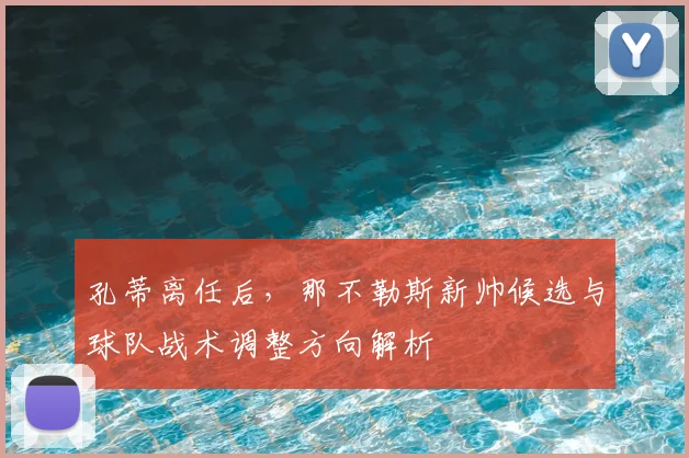 孔蒂离任后，那不勒斯新帅候选与球队战术调整方向解析