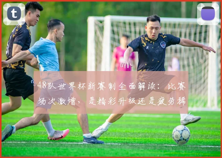 48队世界杯新赛制全面解读:比赛场次激增,是精彩升级还是疲劳稀释?球迷热议焦点分析