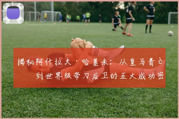 揭秘阿什拉夫·哈基米:从皇马青训到世界级带刀后卫的五大成功密码