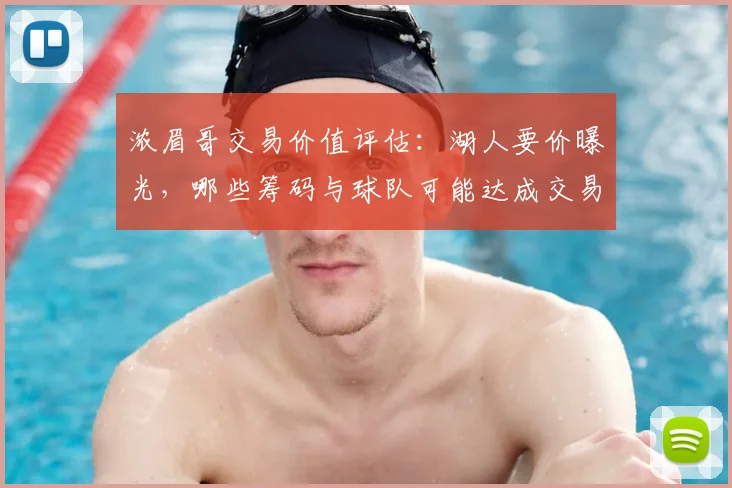 浓眉哥交易价值评估:湖人要价曝光,哪些筹码与球队可能达成交易?