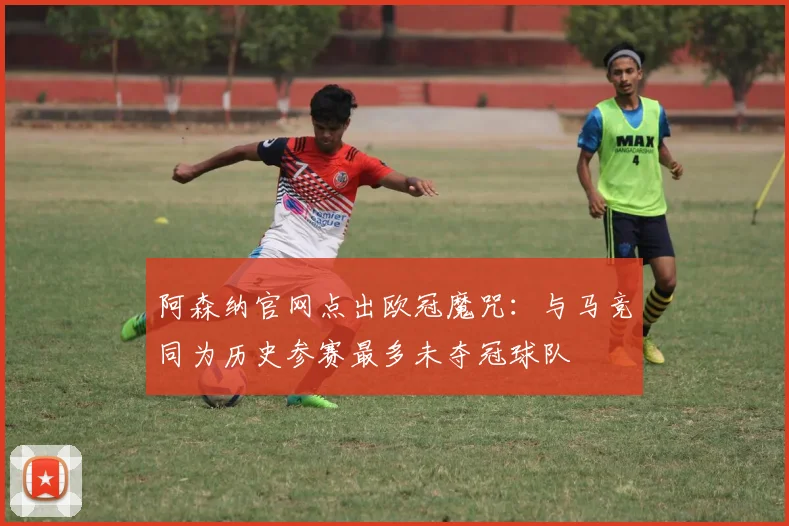 阿森纳官网点出欧冠魔咒：与马竞同为历史参赛最多未夺冠球队