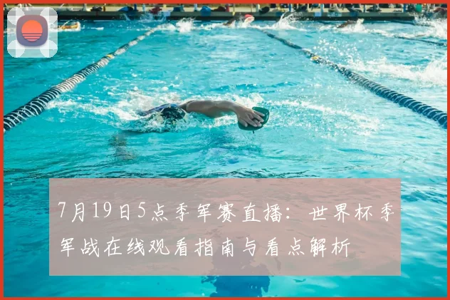 7月19日5点季军赛直播：世界杯季军战在线观看指南与看点解析