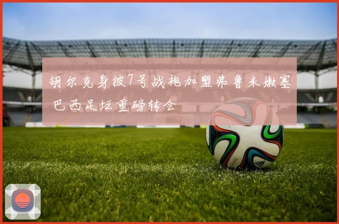 胡尔克身披7号战袍加盟弗鲁米嫩塞 巴西足坛重磅转会