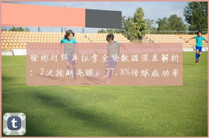 徐彬对阵库拉索全场数据深度解析：2次抢断亮眼，77.8%传球成功率如何达成？