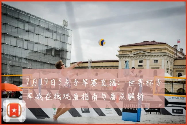 7月19日5点季军赛直播：世界杯季军战在线观看指南与看点解析