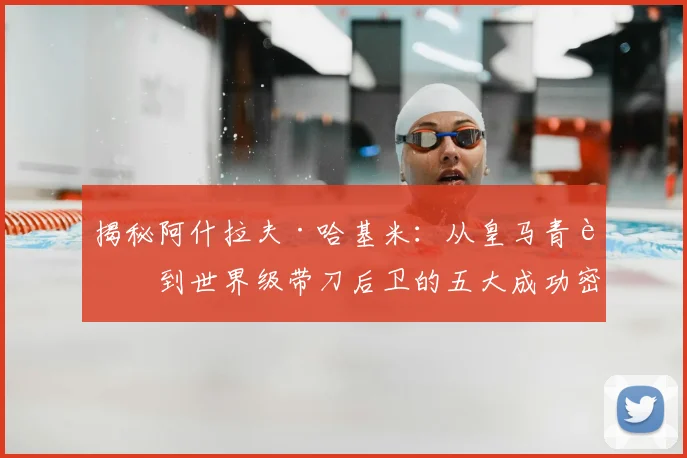 揭秘阿什拉夫·哈基米：从皇马青训到世界级带刀后卫的五大成功密码