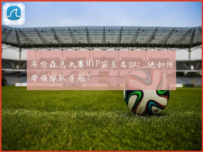 布伦森总决赛MVP实至名归：他如何带领球队夺冠？