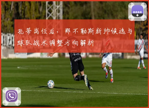 孔蒂离任后，那不勒斯新帅候选与球队战术调整方向解析