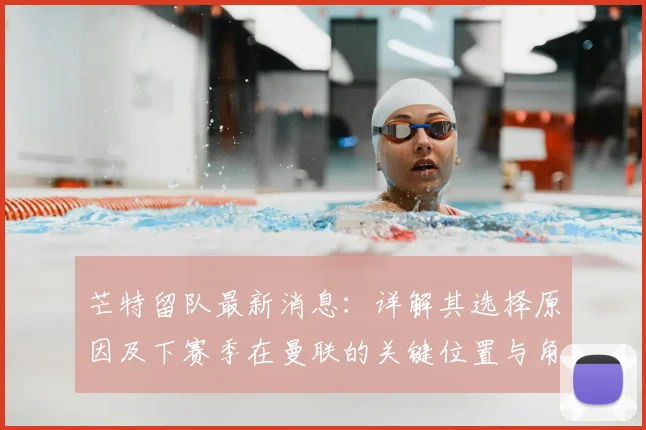 芒特留队最新消息:详解其选择原因及下赛季在曼联的关键位置与角色