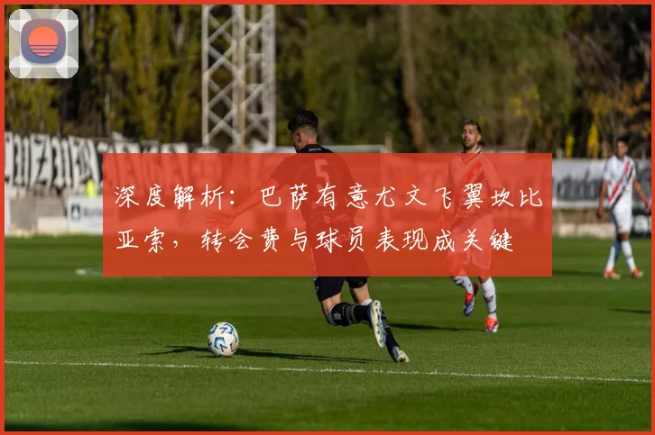 深度解析:巴萨有意尤文飞翼坎比亚索,转会费与球员表现成关键