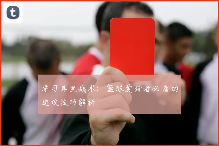 学习库里战术:篮球爱好者必看的进攻技巧解析