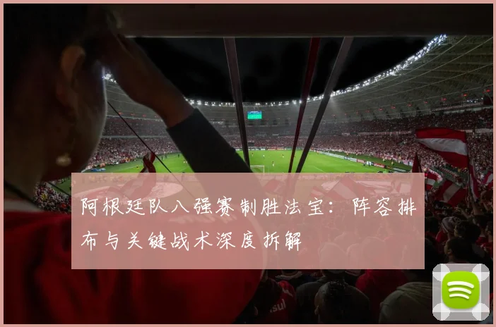 阿根廷队八强赛制胜法宝：阵容排布与关键战术深度拆解