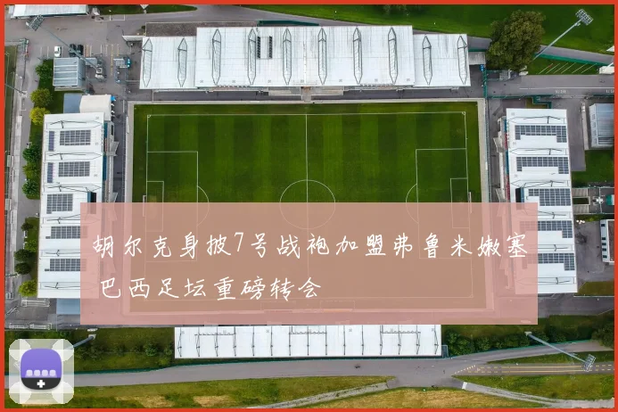 胡尔克身披7号战袍加盟弗鲁米嫩塞 巴西足坛重磅转会
