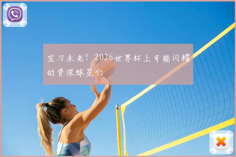 宝刀未老!2026世界杯上可能闪耀的资深球星们